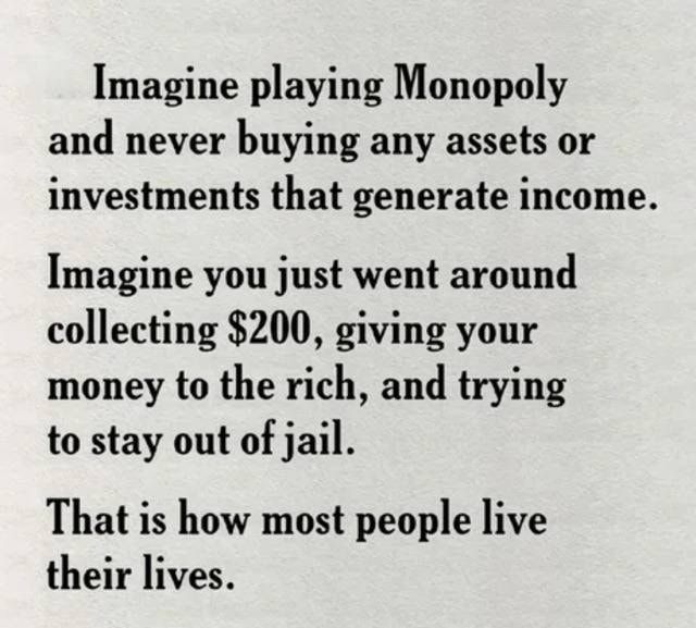 Imagine playing Monopoly and never buying any assets or investments that generate income Imagine you just went around collecting 200 giving your money to the rich and trying to stay out of jail That is how most people live their lives