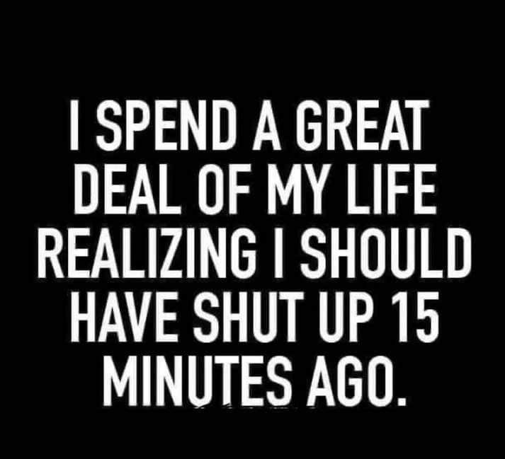 SPEND A GREAT DEAL OF MY LIFE REALIZING SHOULD HAVE SHUT UP 15 MINUTES AGO