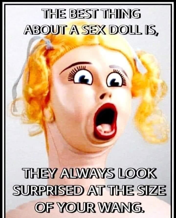 THIE BEST THING ABOUT A SEX DOILL IS THEY ALWAYS LOOIK SURPRISED AT THE SiZ2 OF YOUR WANG