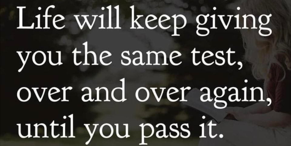 Life will keep giving you the same test over and over again until you pass it