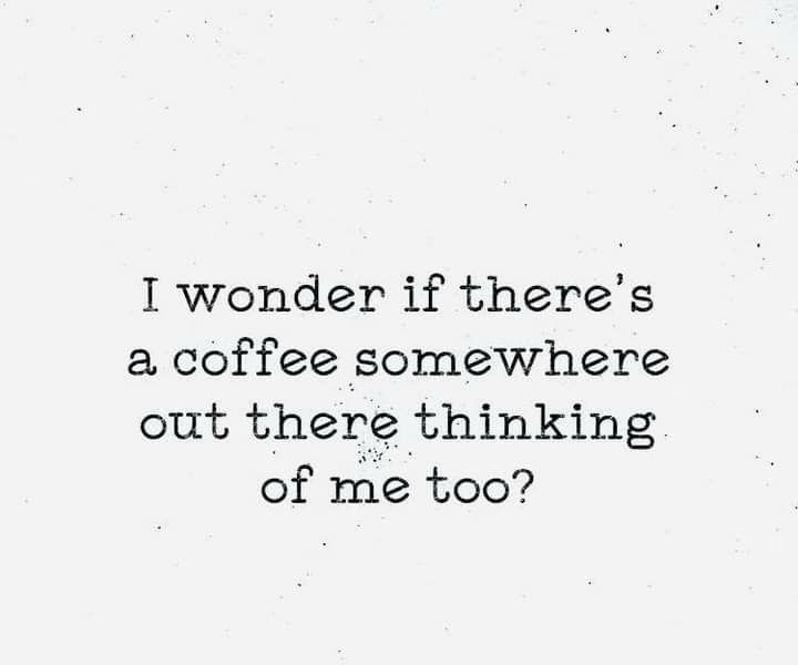 I wonder if theres a coffee somewhere out there thinking of me too