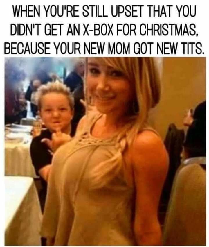 WHEN YOURE STILL UPSET THAT YOU DIDNT GET AN X BOX FOR CHRISTMAS BECAUSE YOUR NEW MOM GOT NEW TITS