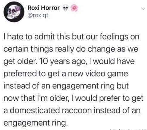 Roxi Horror roxiqt I hate to admit this but our feelings on certain things really do change as we get older 10 years ago would have preferred to get a new video game instead of an engagement ring but now that Im older would prefer to get a domesticated raccoon instead of an engagement ring