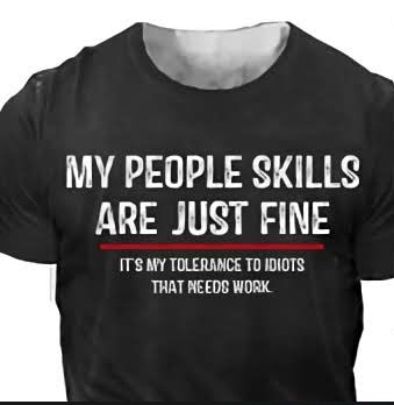 MY PEOPLE SKILLS ARE JUST FINE ITS MY TOLERANCE TO IDIOTS THAT NEEDS WORK I