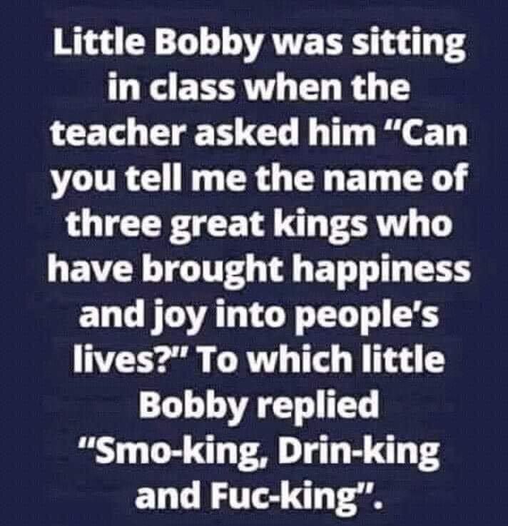Little Bobby was sitting in class when the teacher asked him Can VIR NG TR G T ET T three great kings who UEVCA GG L ET I TR ELCITOTATTON 0T lives To which little Bobby replied Smo king Drin king and Fuc king