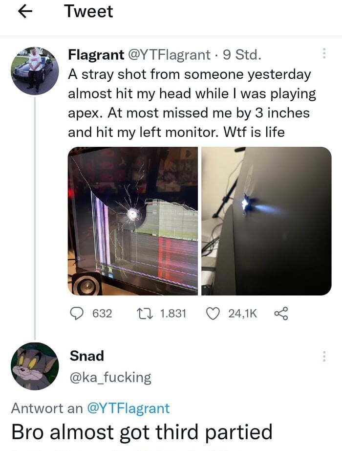 Tweet Flagrant Y TFlagrant 9 Std A stray shot from someone yesterday almost hit my head while was playing apex At most missed me by 3 inches and hit my left monitor Wtf is life Q632 11831 Q UK Snad ka_fucking Antwort an Y TFlagrant Bro almost got third partied