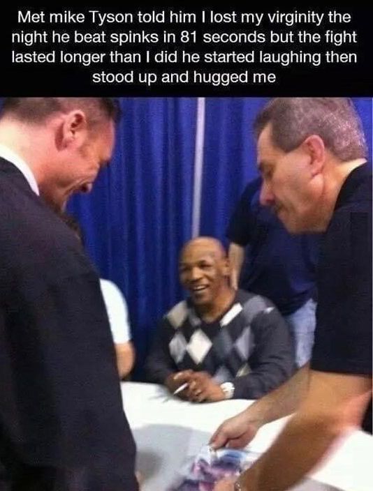 Met mike Tyson told him lost my virginity the night he beat spinks in 81 seconds but the fight lasted longer than did he started laughing then stood up and hugged me