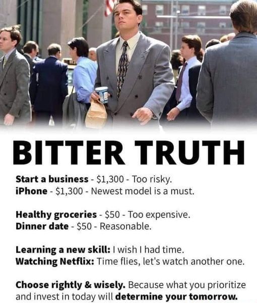 BITTER TRUTH Start a business 1300 Too risky iPhone 1300 Newest model is a must Healthy groceries 50 Too expensive Dinner date 550 Reasonable wish had time ime flies lets watch another one Learning a new skil Watching Netflix Choose rightly wisely Because what you prioritize and invest in today will determine your tomorrow