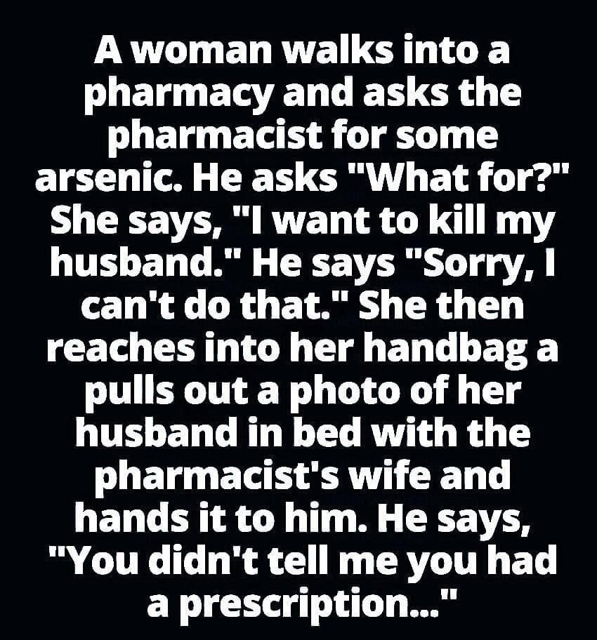 A woman walks into a T ETATEL T E T ICR Y T UEL G EXO R T T arsenic He asks What for She says l want to kill my LUTELETIT AR CICE TR T A cant do that She then reaches into her handbag a pulls out a photo of her husband in bed with the U E G E R DT hands it to him He says You didnt tell me you had a prescription