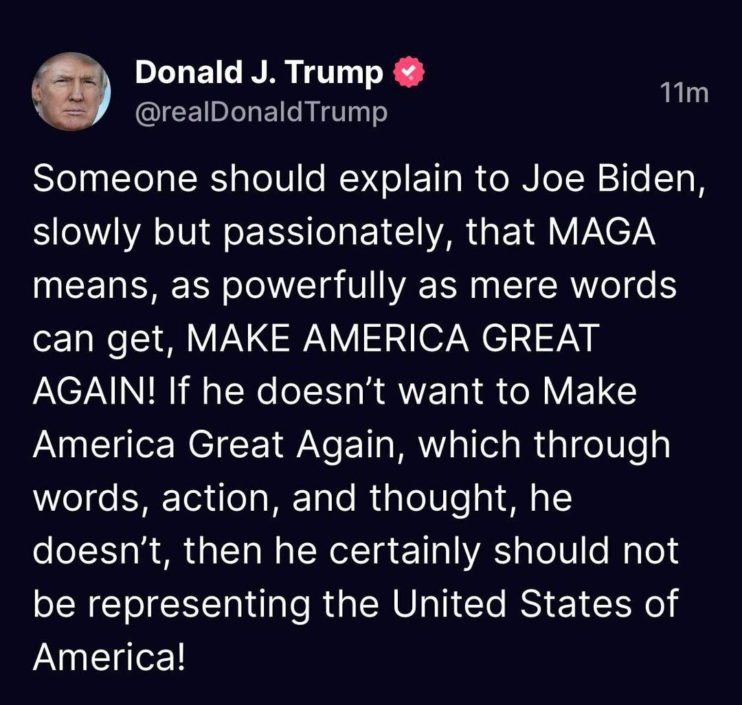 Donald J Trump realDonaldTrump L SIeT Tl ER s V Mo ET g R e JN Lo TR 2 e T B slowly but passionately that MAGA means as powerfully as mere words can get MAKE AMERICA GREAT AGAIN If he doesnt want to Make America Great Again which through N Zefe R Tel o s WE Talo M pTeIUle oY N 1 doesnt then he certainly should not be representing the United States of Americal