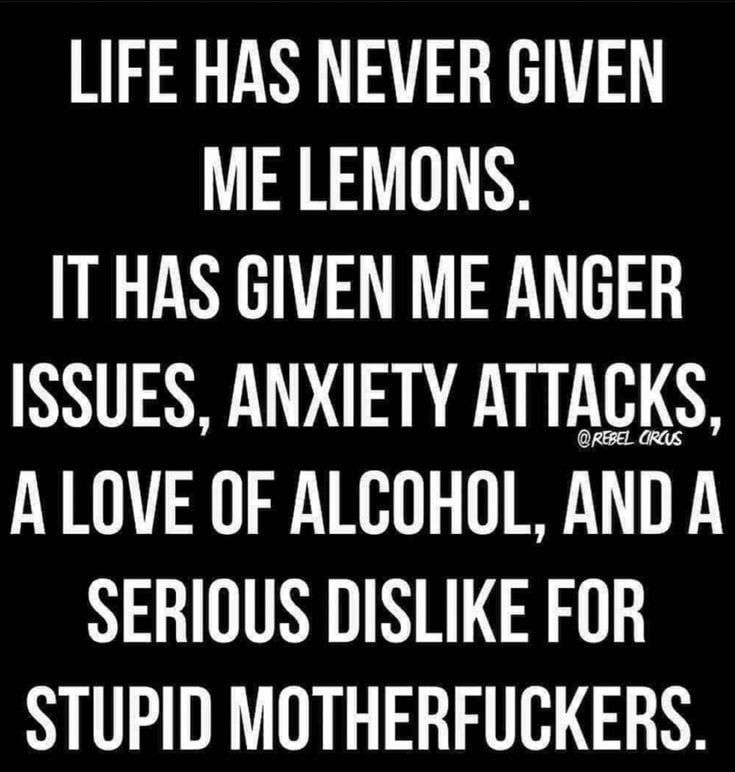 LIFE HAS NEVER GIVEN ME LEMONS T HAS GIVEN ME ANGER ISSUES ANXIETY ATTACKS A LOVE OF ALCOHOL AND A SERIOUS DISLIKE FOR STUPID MOTHERFUCKERS