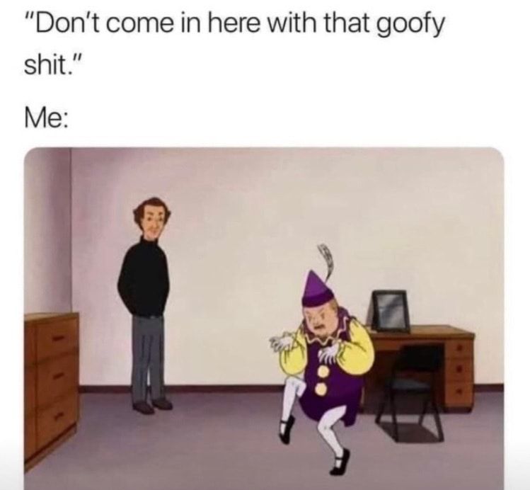 Dont come in here with that goofy shit Me