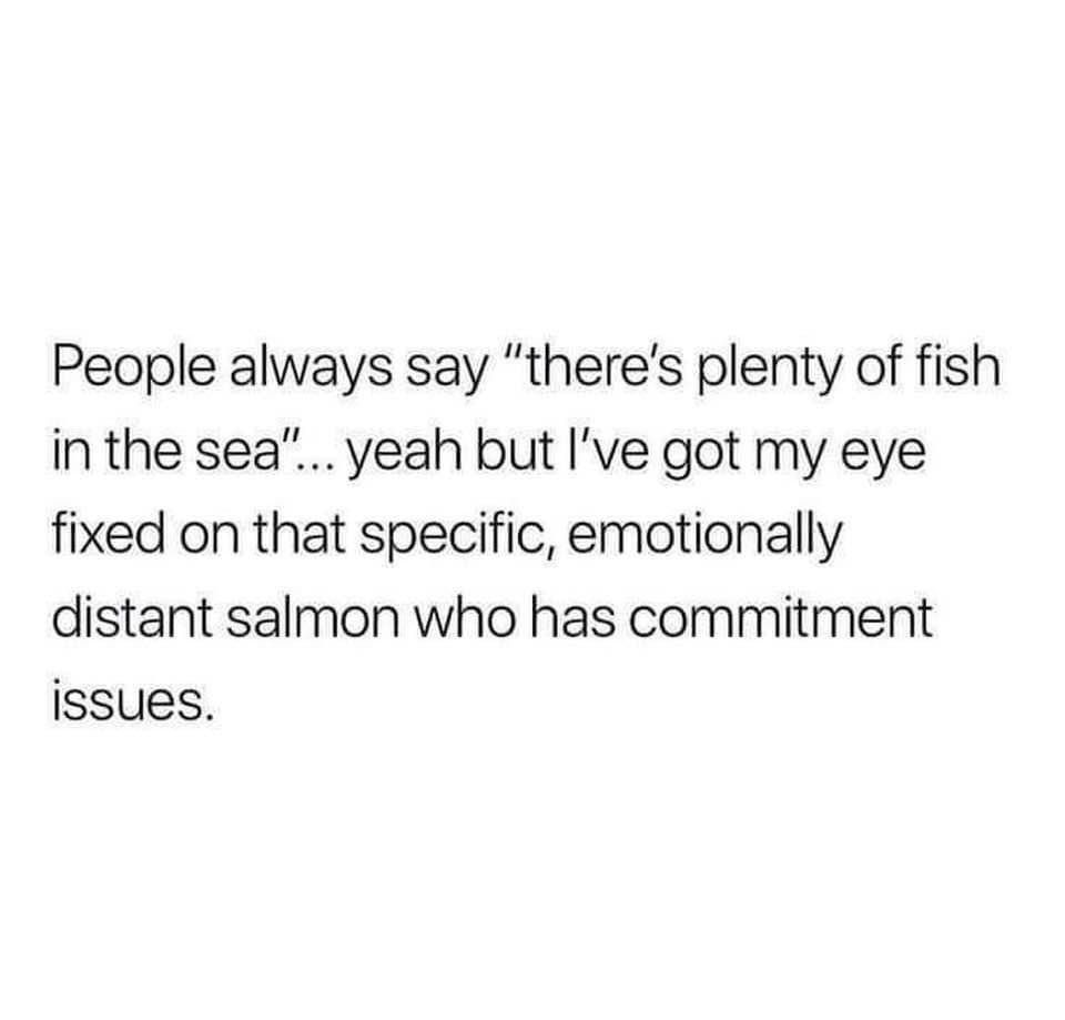 People always say theres plenty of fish inthe sea yeah but Ive got my eye fixed on that specific emotionally distant salmon who has commitment issues