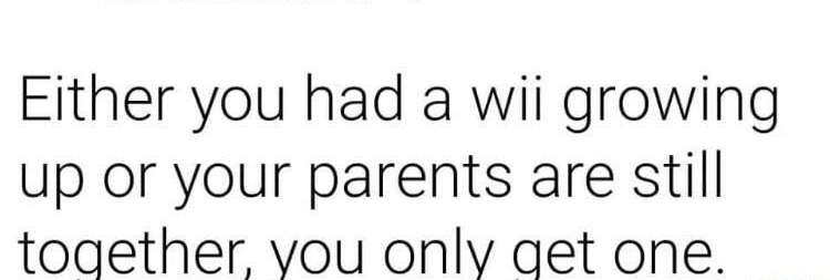 Linda McFadden Jan 22 at 506 PM Either you had a wii growing up or your parents are still together vou only get one