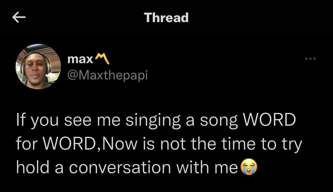 RLICEL LE N Maxthepapi If you see me singing a song WORD for WORDNow is not the time to try hold a conversation with me