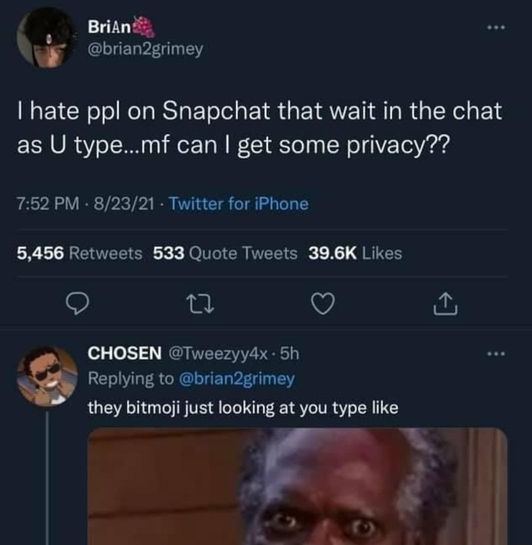 BriAn brian2grimey hate ppl on Snapchat that wait in the chat as U typemf can get some privacy 752 PM 82321 Twitter for iPhone 5456 Retweets 533 Quote Tweets 396K Likes Q T Q y CHOSEN Tweezyydx 5h a Replying to brian2grimey they bitmoji just looking at you type like L