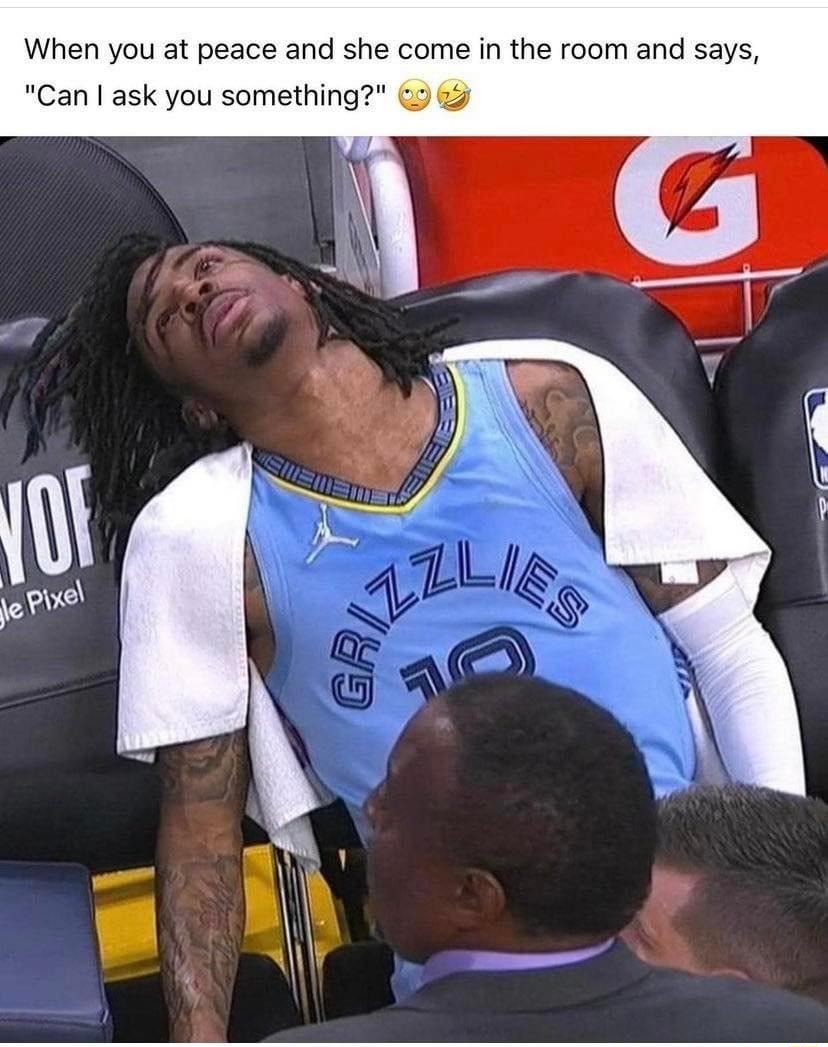 When you at peace and she come in the room and says Can ask you something