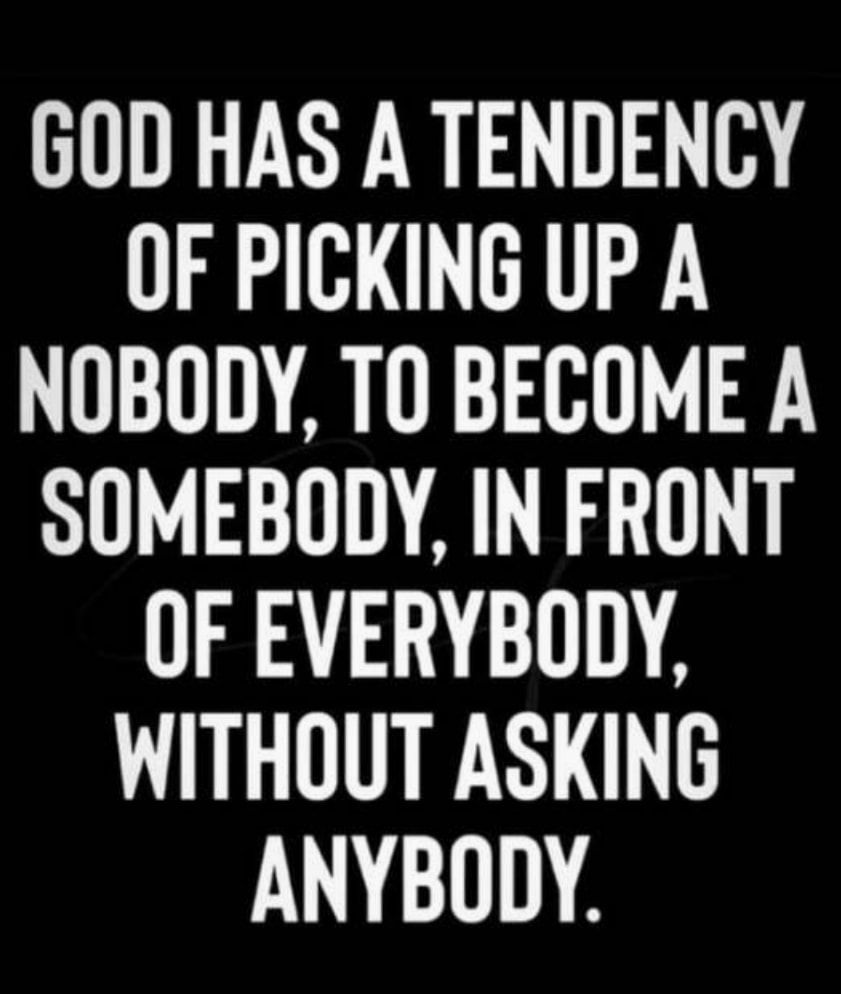 GOD HAS A TENDENCY OF PICKING UP A NOBODY TO BECOME A SOMEBODY IN FRONT OF EVERYBODY WITHOUT ASKING ANYBODY