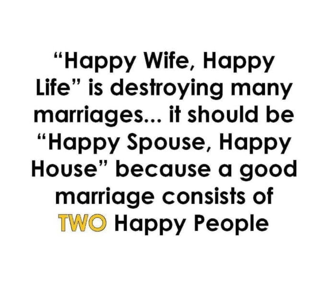 Happy Wife Happy Life is destroying many marriages it should be Happy Spouse Happy House because a good marriage consists of TWO Happy People