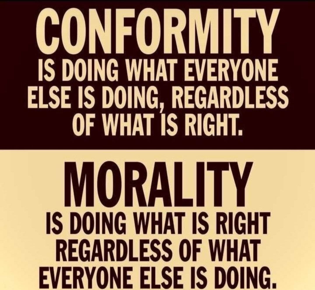 CONFORMITY IS DOING WHAT EVERYONE ELSE IS DOING REGARDLESS OF WHAT IS RIGHT MORALITY IS DOING WHAT IS RIGHT REGARDLESS OF WHAT EVERYONE ELSE IS DOING