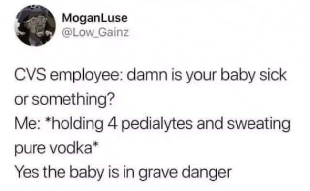 MoganLuse Low_Gainz CVS employee damn is your baby sick or something Me holding 4 pedialytes and sweating pure vodka Yes the baby is in grave danger