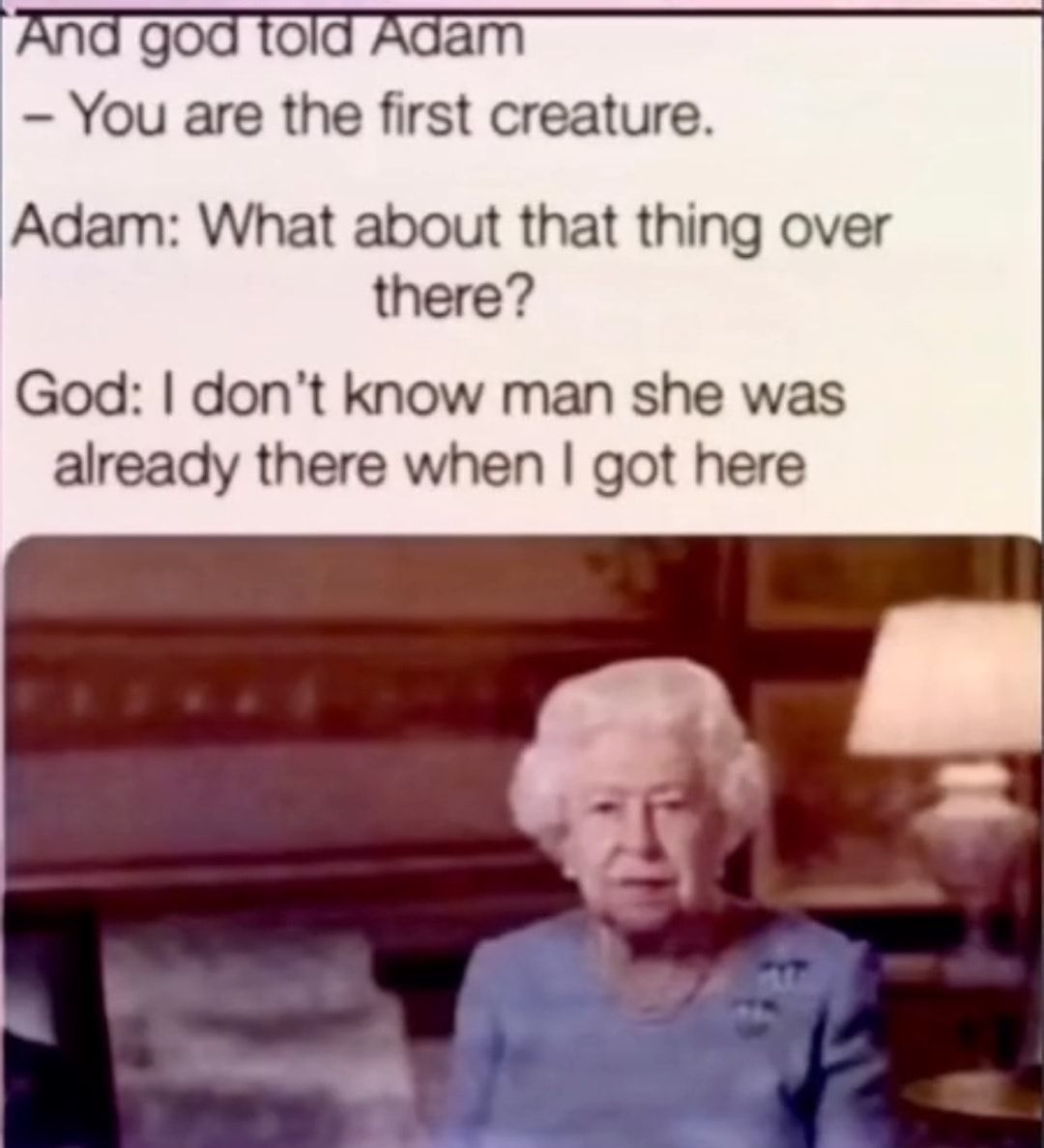 And god told Adam You are the first creature Adam What about that thing over there God dont know man she was already there when got here