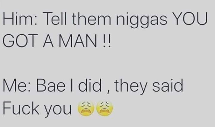 Him Tell them niggas YOU GOT A MAN Me Bae did they said Fuck you