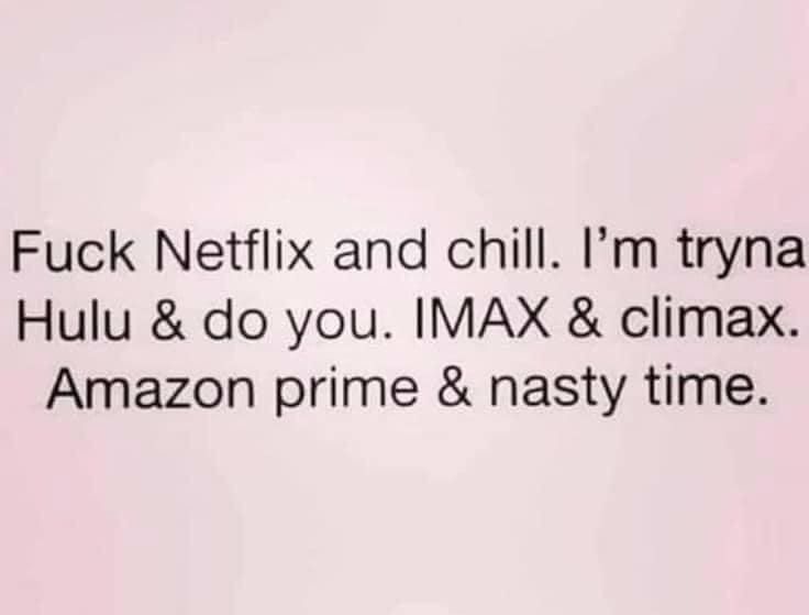 Fuck Netflix and chill Im tryna Hulu do you IMAX climax Amazon prime nasty time