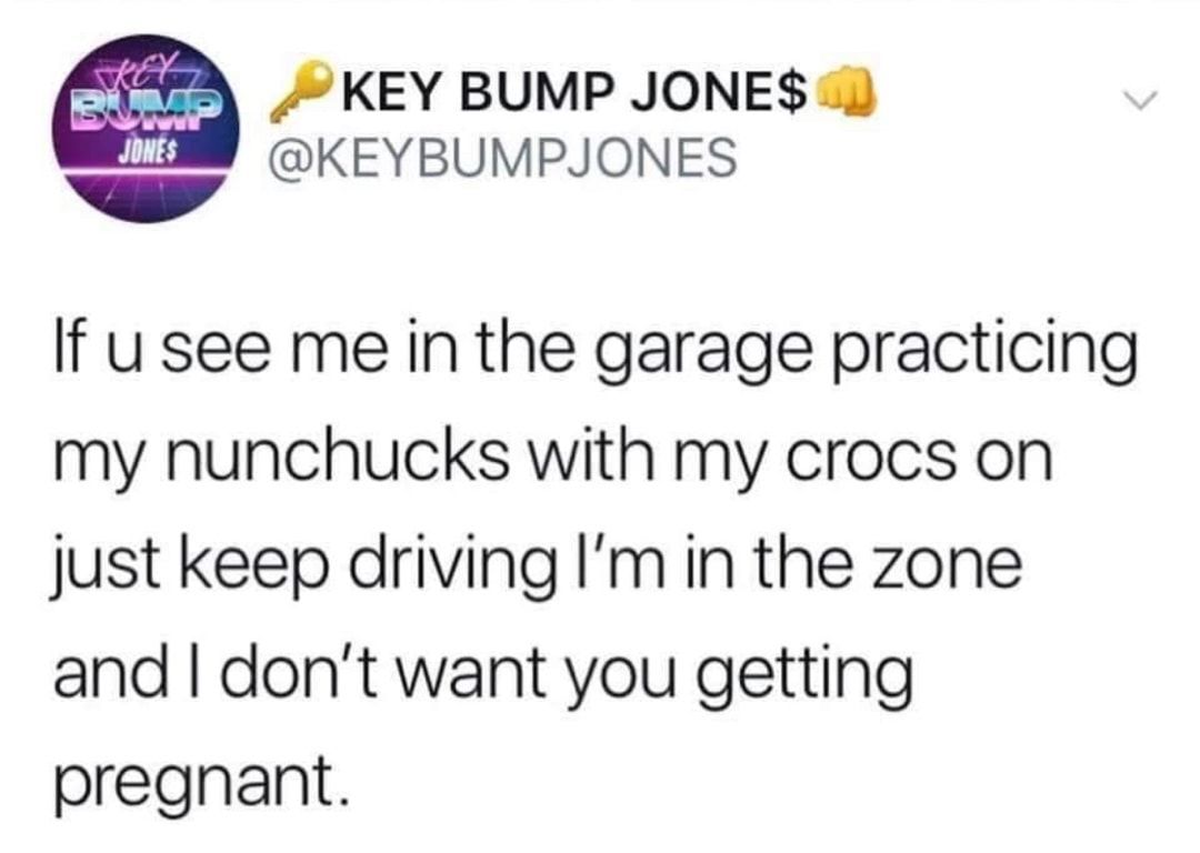 KEY BUMP JONE J KEYBUMPJONES N 4 If u see me in the garage practicing my nunchucks with my crocs on just keep driving Im in the zone and dont want you getting pregnant