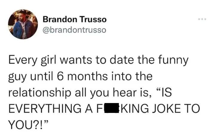 Brandon Trusso brandontrusso Every girl wants to date the funny guy until 6 months into the relationship all you hear is IS EVERYTHING A FERKING JOKE TO You