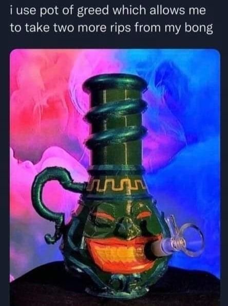 i use pot of greed which allows me to take two more rips from my bong