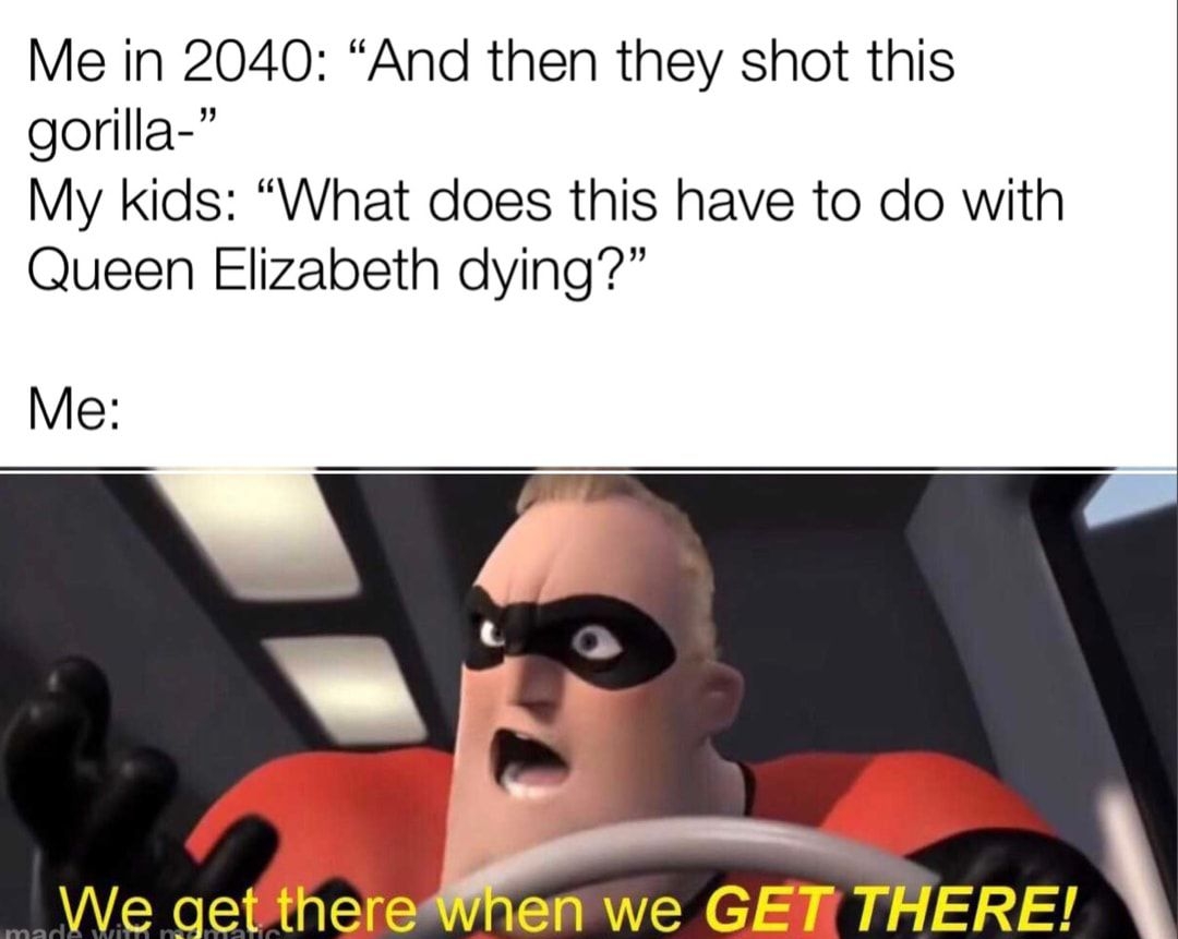 Me in 2040 And then they shot this gorilla My kids What does this have to do with Queen Elizabeth dying Me