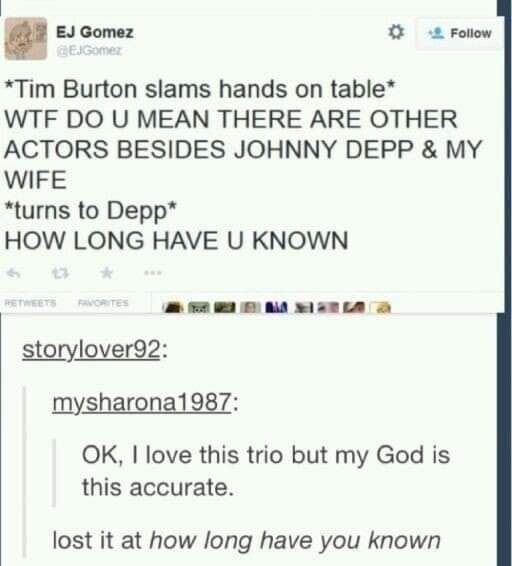 uomn 2 Follow Tim Burton slams hands on table WTF DO U MEAN THERE ARE OTHER ACTORS BESIDES JOHNNY DEPP MY WIFE turns to Depp HOW LONG HAVE U KNOWN A R AR LA O storylover92 mysharona1987 OK love this trio but my God is this accurate lost it at how long have you known