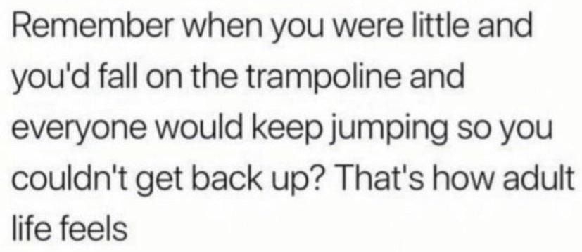 e perfectpending Follow Remember when you were little and youd fall on the trampoline and everyone would keep jumping so you couldnt get back up Thats how adult life feels