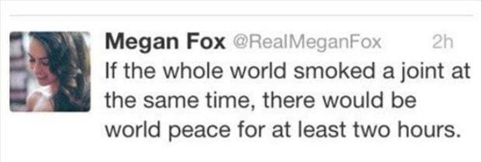 L Megan Fox Real Fox If the whole world smoked a joint at b the same time there would be world peace for at least two hours