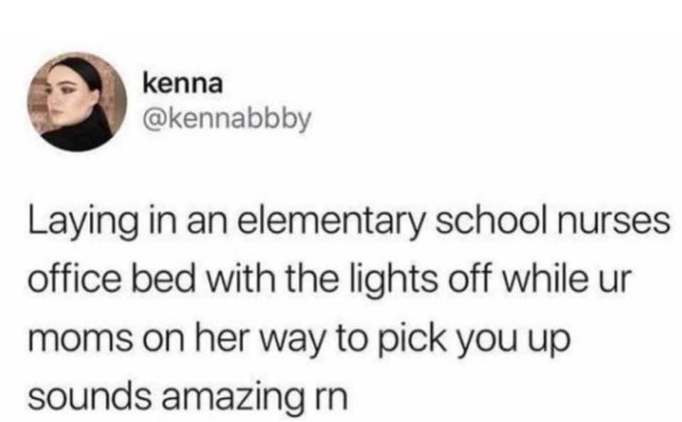 kenna kennabbby Laying in an elementary school nurses office bed with the lights off while ur moms on her way to pick you up sounds amazing rn