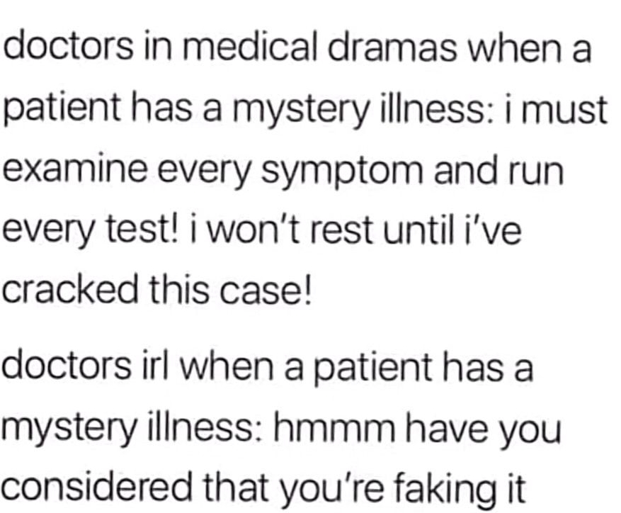 kindnessroast doctors in medical dramas when a patient has a mystery illness i must examine every symptom and run every test i wont rest until ive cracked this case doctors irl when a patient has a mystery illness hmmm have you considered that youre faking it