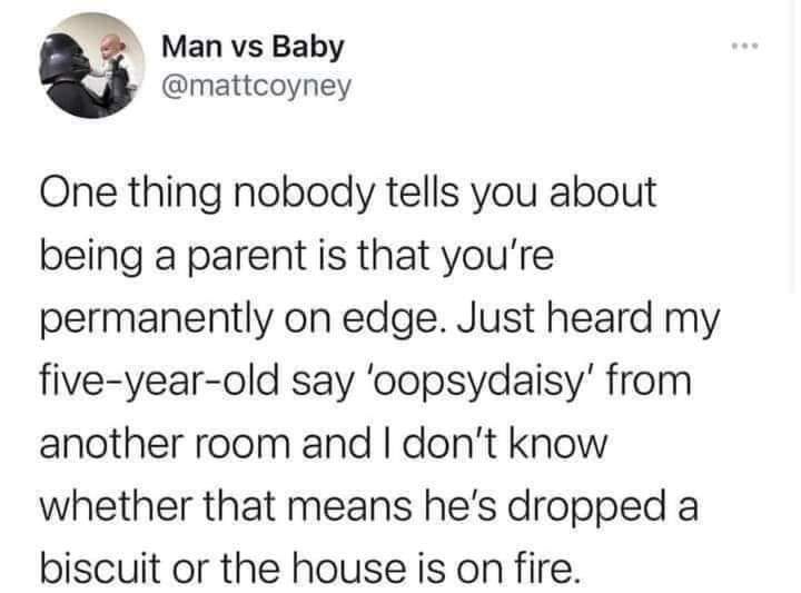 Man vs Baby mattcoyney One thing nobody tells you about being a parent is that youre permanently on edge Just heard my five year old say oopsydaisy from another room and dont know whether that means hes dropped a biscuit or the house is on fire