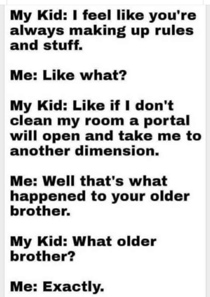 My Kid feel like youre always making up rules and stuff Me Like what My Kid Like if dont clean my room a portal will open and take me to another dimension Me Well thats what happened to your older brother My Kid What older brother Me Exactly