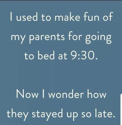 used to make fun of my parents for going to bed at 930 Now wonder how they stayed up so late