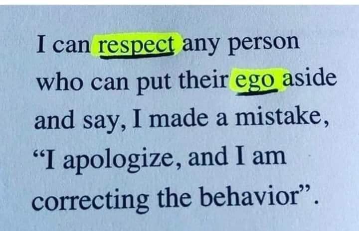 I can respect any person who can put their ego aside and say I made a mistake I apologize and 1 am correcting the behavior