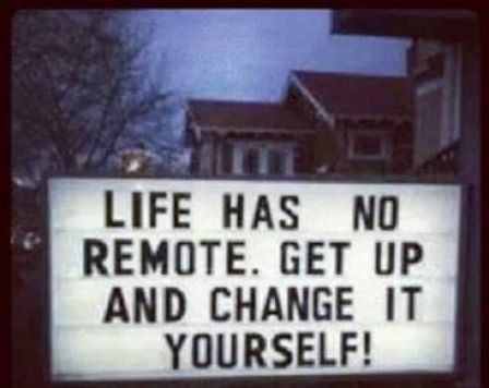 LIFE HAS NO REMOTE GET UP AND CHANGE IT YOURSELF