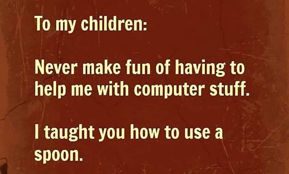 To my children Ll ELCR T EATL PR help me with computer stuff taught you how to use a spoon