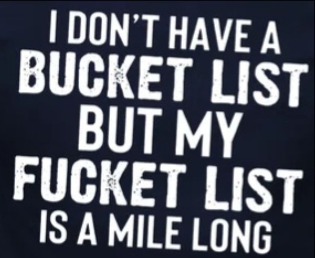 DONT HAVE A BUCKET LIST BUT MY FUCKET LIST IS A MILE LONG