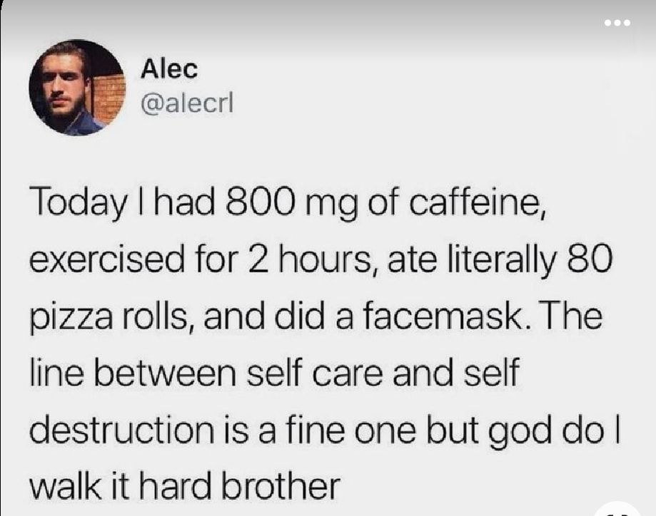 Alec alecrl Today had 800 mg of caffeine exercised for 2 hours ate literally 80 pizzarolls and did a facemask The line between self care and self destruction is a fine one but god do walk it hard brother