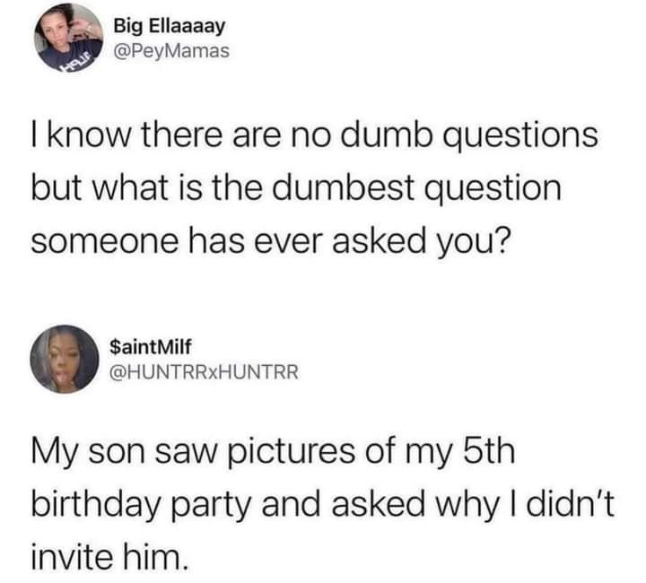 Q Big Ellaaaay PeyMamas know there are no dumb questions but what is the dumbest question someone has ever asked you SaintMilf HUNTRRXHUNTRR My son saw pictures of my 5th birthday party and asked why didnt invite him