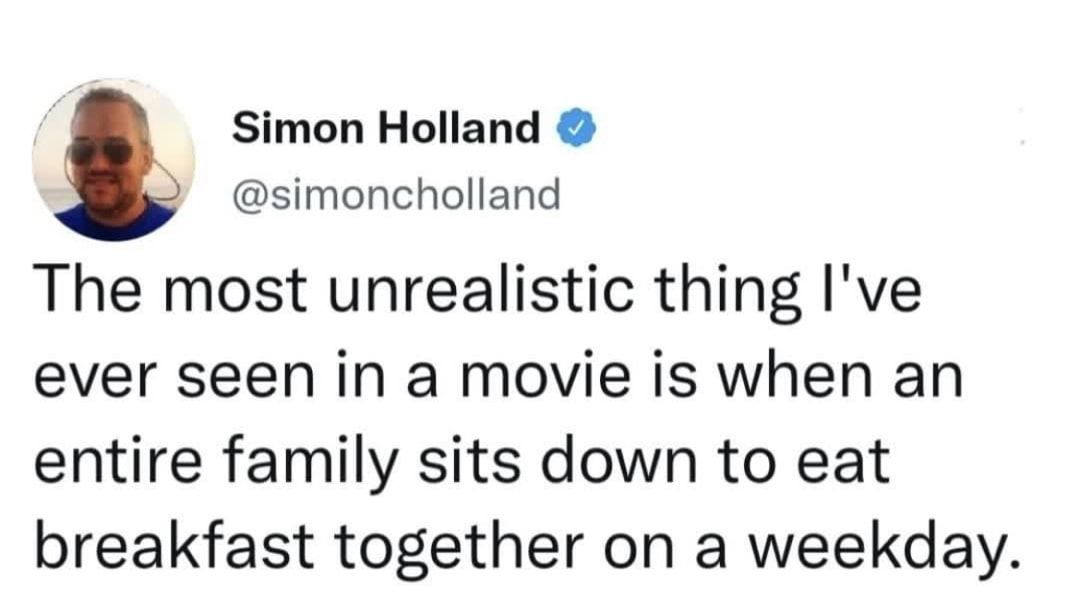 Simon Holland simoncholland The most unrealistic thing Ive ever seen in a movie is when an entire family sits down to eat breakfast together on a weekday