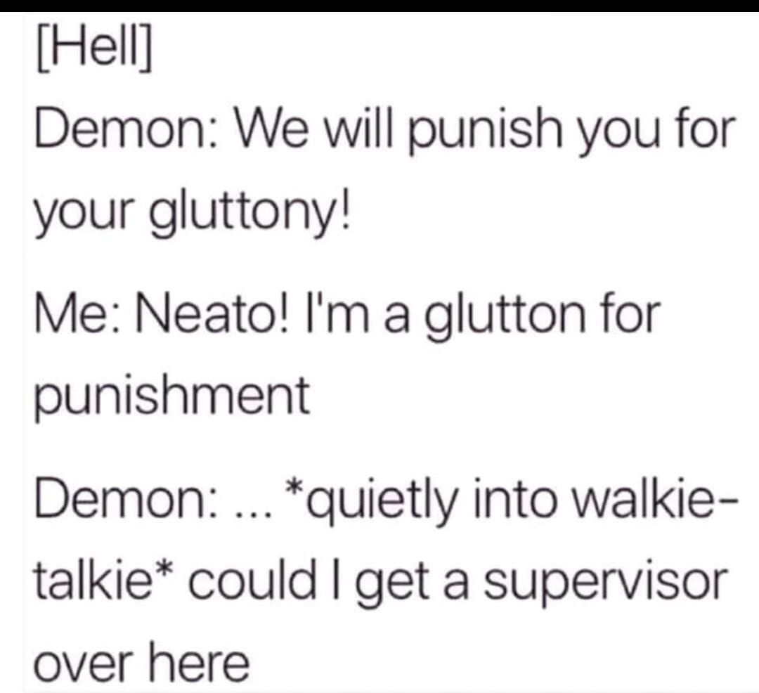 Hell Demon We will punish you for your gluttony Me Neato Im a glutton for punishment Demon quietly into walkie talkie could get a supervisor over here