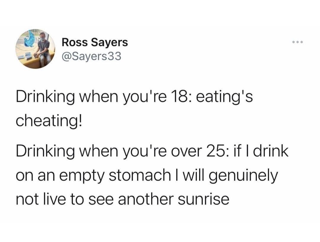 Ross Sayers 248y Sayers33 Drinking when youre 18 eatings cheating Drinking when youre over 25 if drink on an empty stomach will genuinely not live to see another sunrise