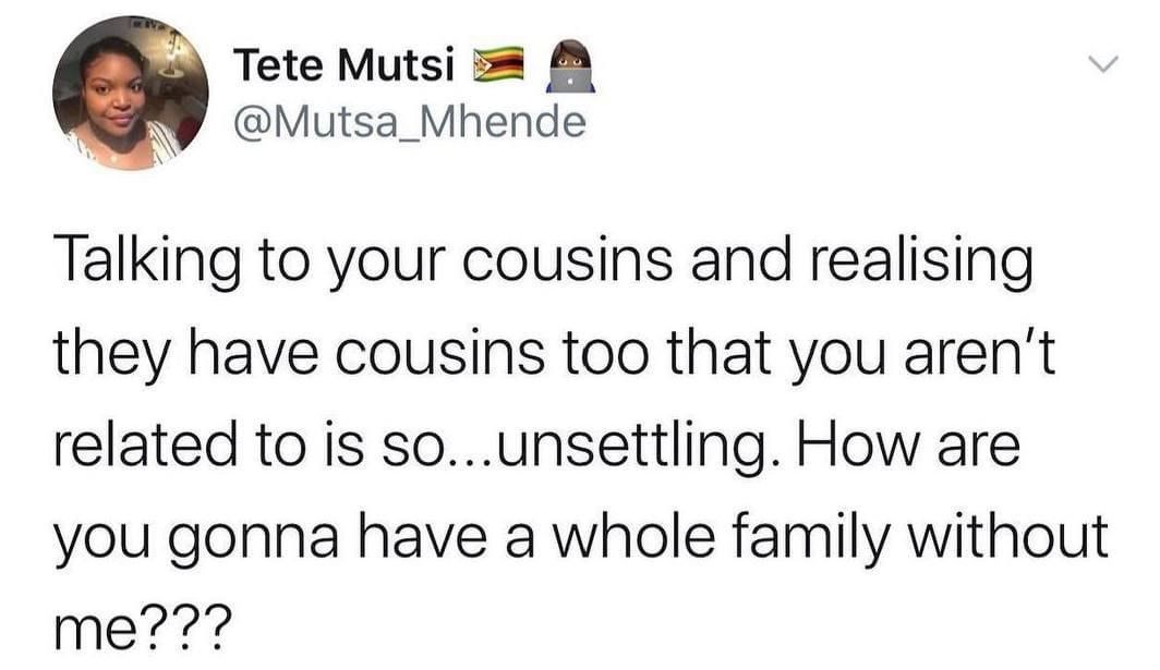 Tete Mutsi 52 W Mutsa Mhende Talking to your cousins and realising they have cousins too that you arent related to is sounsettling How are you gonna have a whole family without me